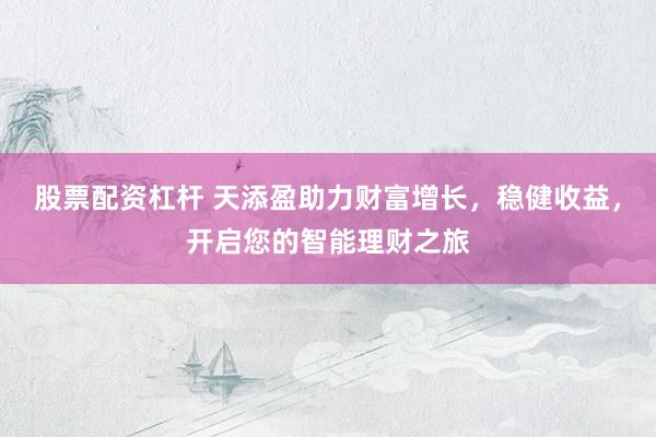 股票配資杠桿 天添盈助力財(cái)富增長(zhǎng)，穩(wěn)健收益，開(kāi)啟您的智能理財(cái)之旅