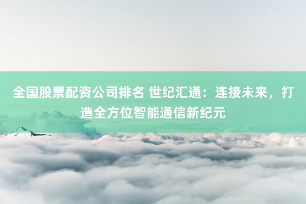全國(guó)股票配資公司排名 世紀(jì)匯通：連接未來(lái)，打造全方位智能通信新紀(jì)元